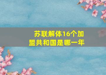 苏联解体16个加盟共和国是哪一年