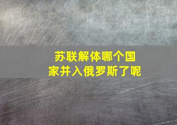 苏联解体哪个国家并入俄罗斯了呢