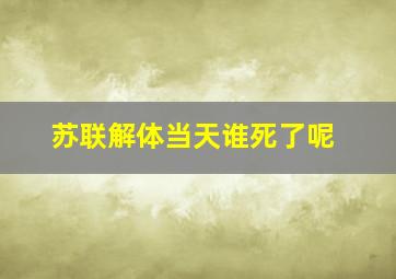 苏联解体当天谁死了呢