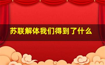 苏联解体我们得到了什么