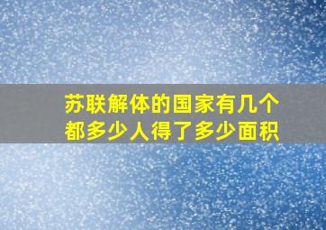 苏联解体的国家有几个都多少人得了多少面积