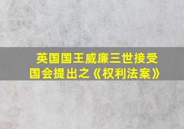 英国国王威廉三世接受国会提出之《权利法案》