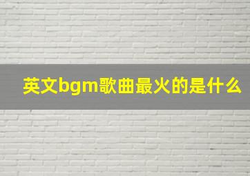 英文bgm歌曲最火的是什么