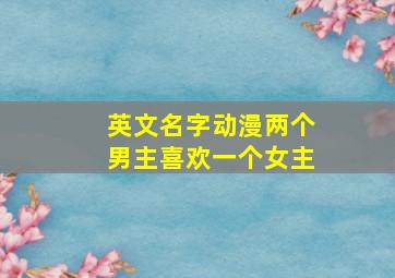 英文名字动漫两个男主喜欢一个女主