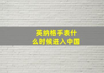 英纳格手表什么时候进入中国