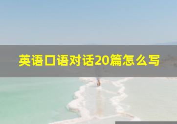 英语口语对话20篇怎么写