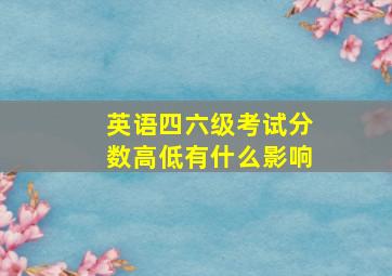 英语四六级考试分数高低有什么影响