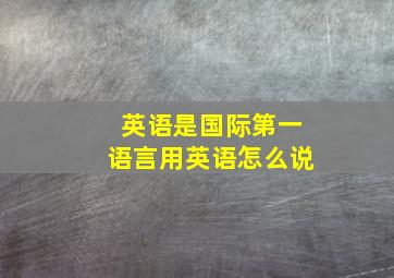 英语是国际第一语言用英语怎么说