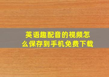 英语趣配音的视频怎么保存到手机免费下载