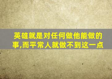 英雄就是对任何做他能做的事,而平常人就做不到这一点