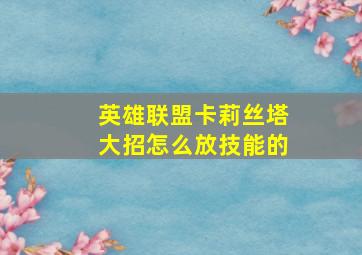 英雄联盟卡莉丝塔大招怎么放技能的