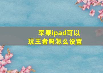 苹果ipad可以玩王者吗怎么设置