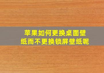 苹果如何更换桌面壁纸而不更换锁屏壁纸呢