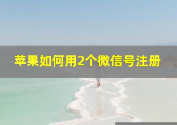 苹果如何用2个微信号注册