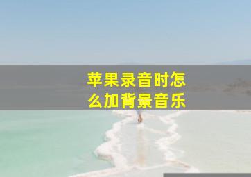 苹果录音时怎么加背景音乐