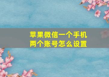 苹果微信一个手机两个账号怎么设置