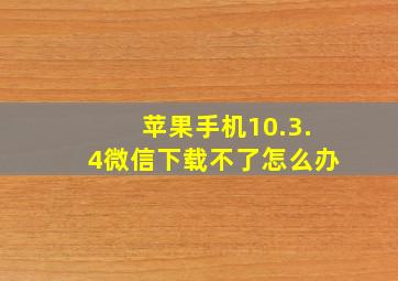 苹果手机10.3.4微信下载不了怎么办