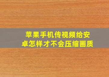 苹果手机传视频给安卓怎样才不会压缩画质