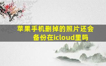 苹果手机删掉的照片还会备份在icloud里吗