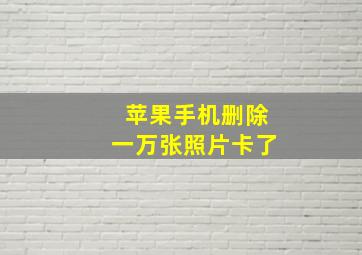 苹果手机删除一万张照片卡了