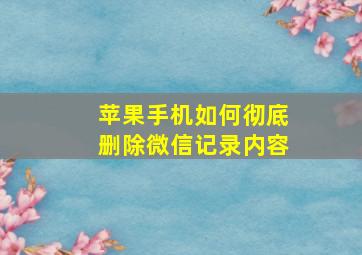 苹果手机如何彻底删除微信记录内容