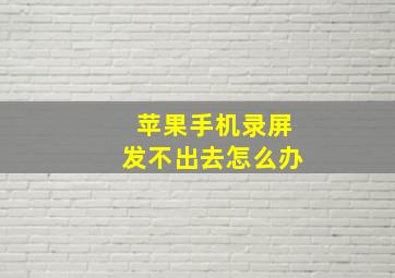 苹果手机录屏发不出去怎么办