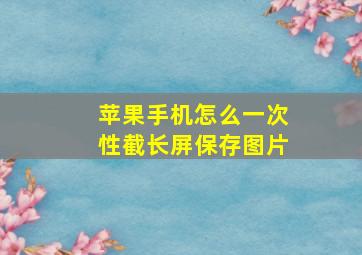 苹果手机怎么一次性截长屏保存图片