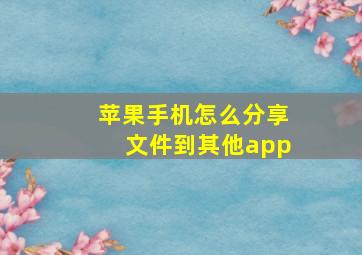 苹果手机怎么分享文件到其他app