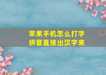 苹果手机怎么打字拼音直接出汉字来