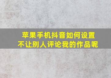 苹果手机抖音如何设置不让别人评论我的作品呢