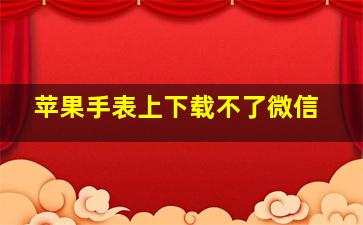 苹果手表上下载不了微信