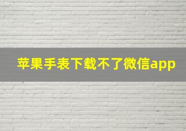 苹果手表下载不了微信app