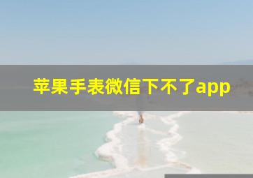 苹果手表微信下不了app