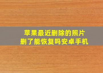 苹果最近删除的照片删了能恢复吗安卓手机