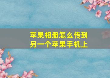 苹果相册怎么传到另一个苹果手机上