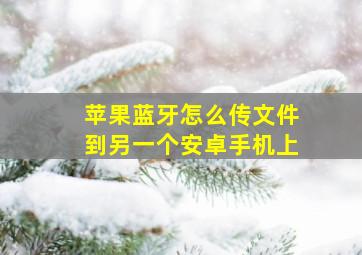 苹果蓝牙怎么传文件到另一个安卓手机上