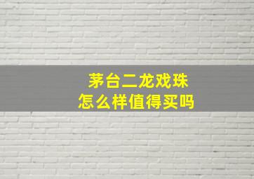 茅台二龙戏珠怎么样值得买吗