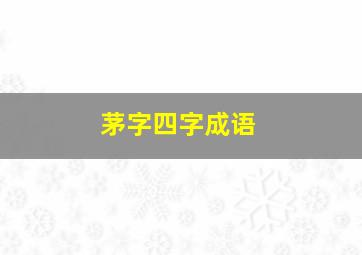 茅字四字成语