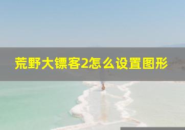 荒野大镖客2怎么设置图形