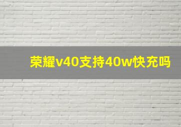 荣耀v40支持40w快充吗