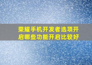 荣耀手机开发者选项开启哪些功能开启比较好