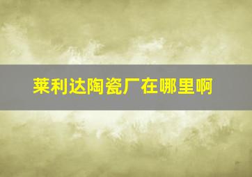 莱利达陶瓷厂在哪里啊