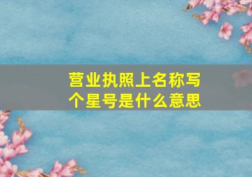 营业执照上名称写个星号是什么意思