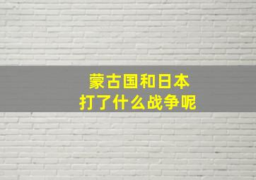 蒙古国和日本打了什么战争呢