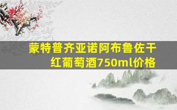 蒙特普齐亚诺阿布鲁佐干红葡萄酒750ml价格