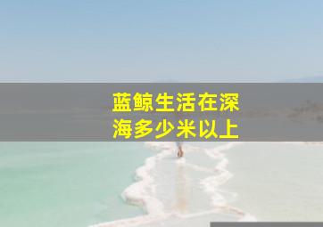 蓝鲸生活在深海多少米以上