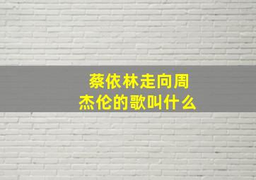 蔡依林走向周杰伦的歌叫什么