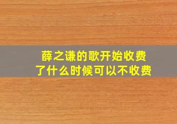 薛之谦的歌开始收费了什么时候可以不收费