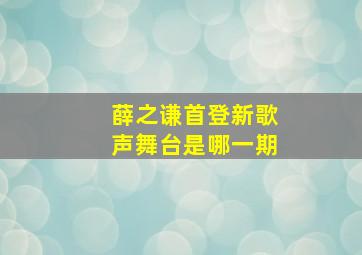 薛之谦首登新歌声舞台是哪一期