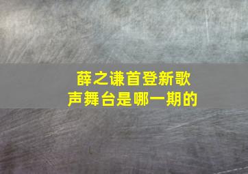 薛之谦首登新歌声舞台是哪一期的